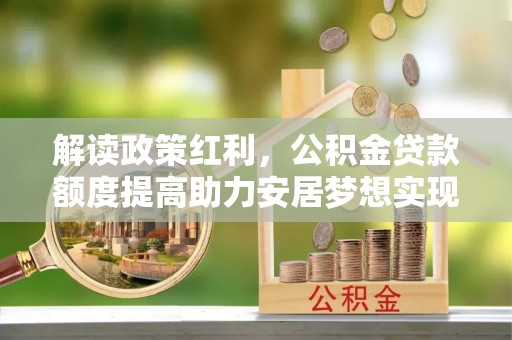 太白解读政策红利，公积金贷款额度提高助力安居梦想实现