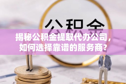 太白揭秘公积金提取代办公司，如何选择靠谱的服务商？