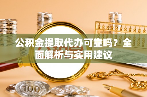 太白公积金提取代办可靠吗？全面解析与实用建议