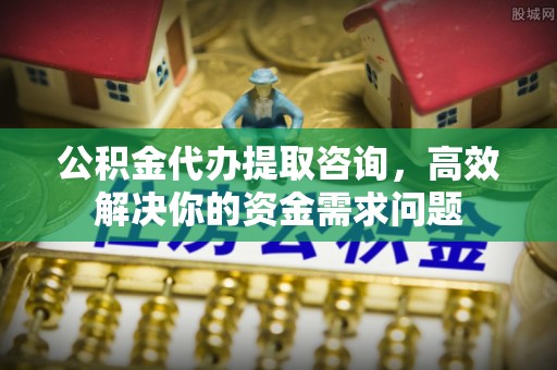 太白公积金代办提取咨询，高效解决你的资金需求问题