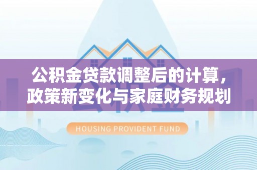 太白公积金贷款调整后的计算，政策新变化与家庭财务规划