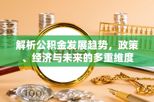 太白解析公积金发展趋势，政策、经济与未来的多重维度