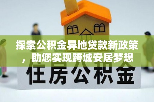 太白探索公积金异地贷款新政策，助您实现跨城安居梦想