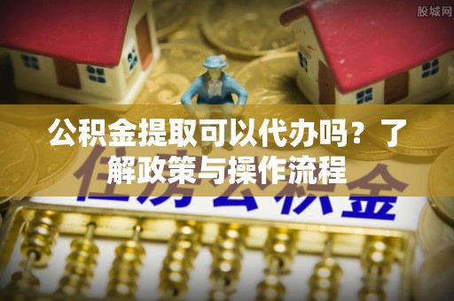 太白公积金提取可以代办吗？了解政策与操作流程