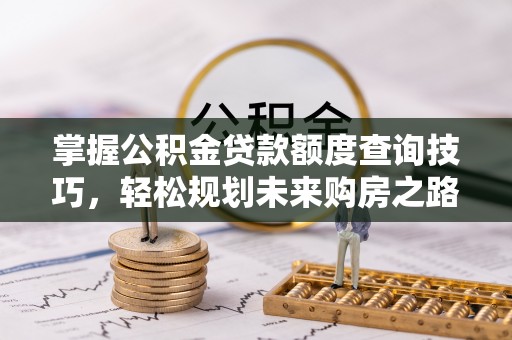 太白掌握公积金贷款额度查询技巧，轻松规划未来购房之路