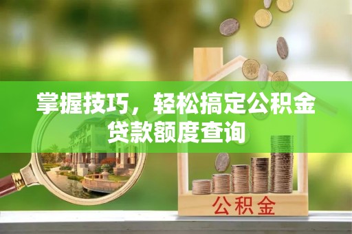 太白掌握技巧，轻松搞定公积金贷款额度查询