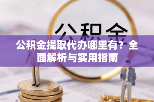 太白公积金提取代办哪里有？全面解析与实用指南