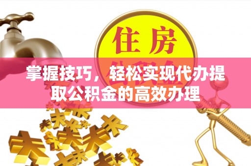太白掌握技巧，轻松实现代办提取公积金的高效办理
