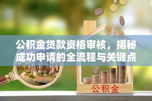 太白公积金贷款资格审核，揭秘成功申请的全流程与关键点