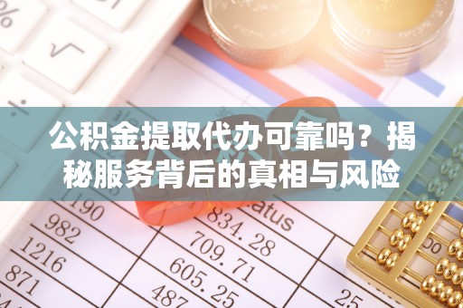 太白公积金提取代办可靠吗？揭秘服务背后的真相与风险