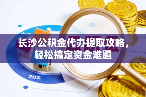 太白长沙公积金代办提取攻略，轻松搞定资金难题