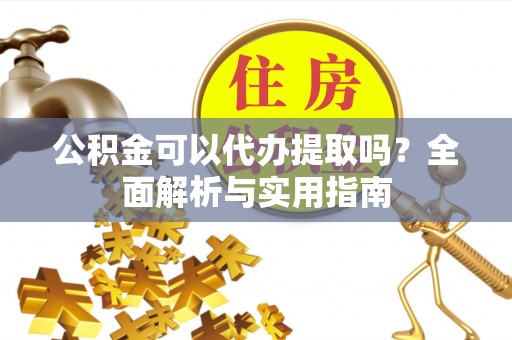太白公积金可以代办提取吗？全面解析与实用指南