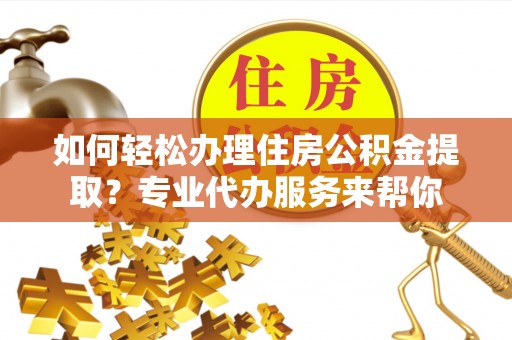 太白如何轻松办理住房公积金提取？专业代办服务来帮你