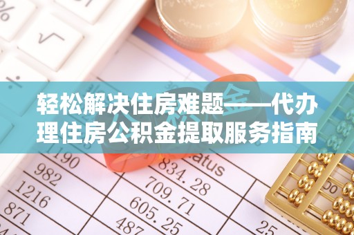 太白轻松解决住房难题——代办理住房公积金提取服务指南
