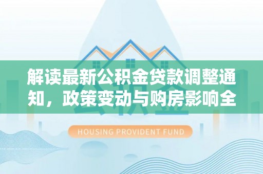 太白解读最新公积金贷款调整通知，政策变动与购房影响全解析