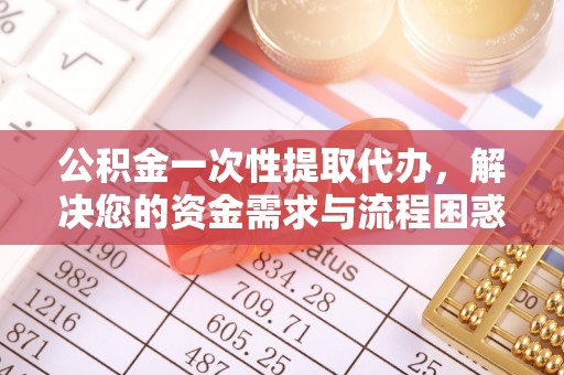 太白公积金一次性提取代办，解决您的资金需求与流程困惑