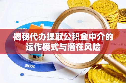 太白揭秘代办提取公积金中介的运作模式与潜在风险