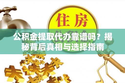 太白公积金提取代办靠谱吗？揭秘背后真相与选择指南