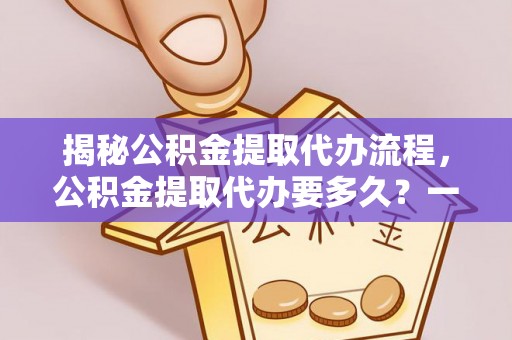 太白揭秘公积金提取代办流程，公积金提取代办要多久？一文读懂