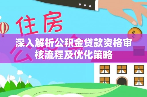 太白深入解析公积金贷款资格审核流程及优化策略