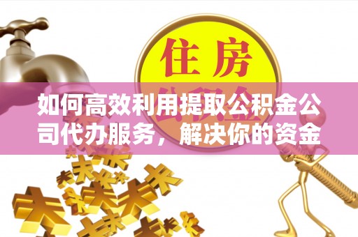 太白如何高效利用提取公积金公司代办服务，解决你的资金难题