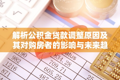 太白解析公积金贷款调整原因及其对购房者的影响与未来趋势