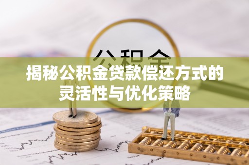 太白揭秘公积金贷款偿还方式的灵活性与优化策略