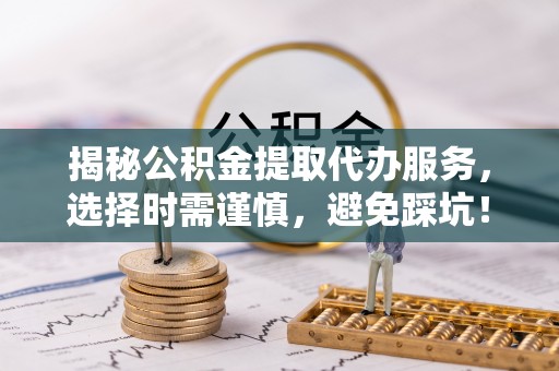 太白揭秘公积金提取代办服务，选择时需谨慎，避免踩坑！
