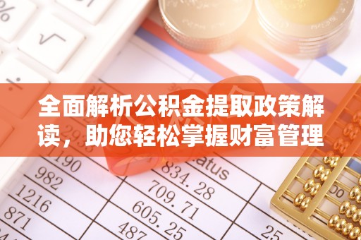 太白全面解析公积金提取政策解读，助您轻松掌握财富管理新方向