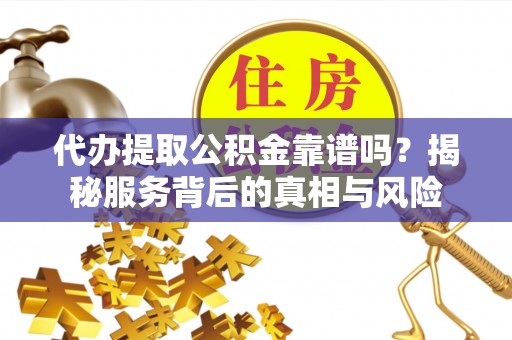 太白代办提取公积金靠谱吗？揭秘服务背后的真相与风险