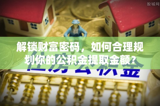 太白解锁财富密码，如何合理规划你的公积金提取金额？