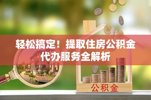 太白轻松搞定！提取住房公积金代办服务全解析