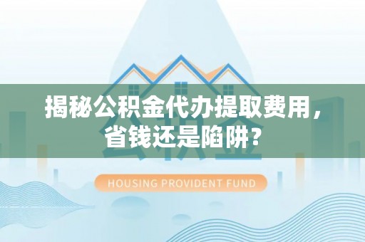 太白揭秘公积金代办提取费用，省钱还是陷阱？