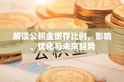 太白解读公积金缴存比例，影响、优化与未来趋势