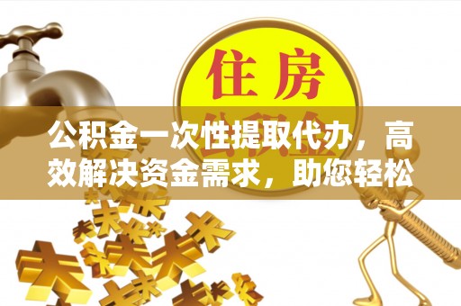 太白公积金一次性提取代办，高效解决资金需求，助您轻松应对生活难题