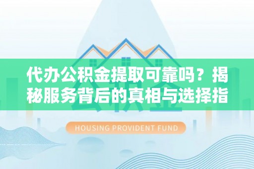 太白代办公积金提取可靠吗？揭秘服务背后的真相与选择指南
