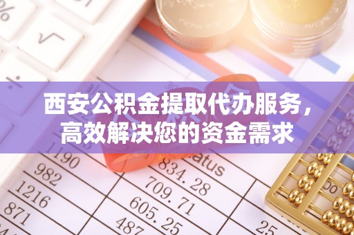 太白西安公积金提取代办服务，高效解决您的资金需求