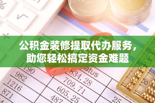 太白公积金装修提取代办服务，助您轻松搞定资金难题