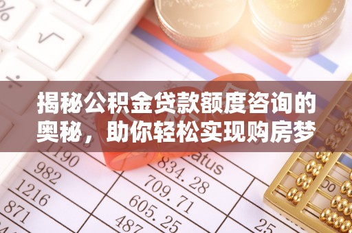 太白揭秘公积金贷款额度咨询的奥秘，助你轻松实现购房梦想