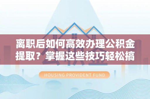 太白离职后如何高效办理公积金提取？掌握这些技巧轻松搞定