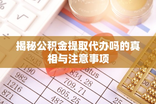 太白揭秘公积金提取代办吗的真相与注意事项
