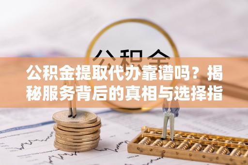 太白公积金提取代办靠谱吗？揭秘服务背后的真相与选择指南
