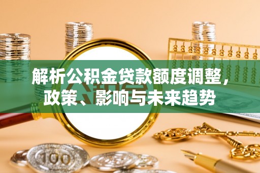 太白解析公积金贷款额度调整，政策、影响与未来趋势