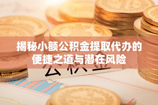 太白揭秘小额公积金提取代办的便捷之道与潜在风险