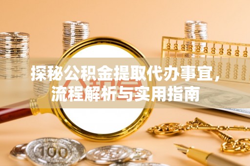 太白探秘公积金提取代办事宜，流程解析与实用指南