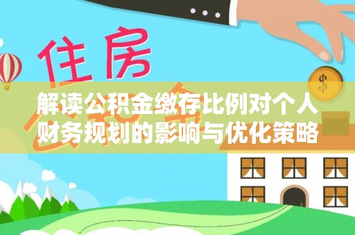 太白解读公积金缴存比例对个人财务规划的影响与优化策略
