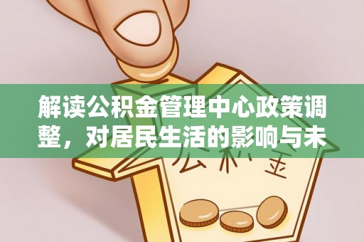 太白解读公积金管理中心政策调整，对居民生活的影响与未来展望