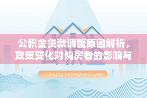 太白公积金贷款调整原因解析，政策变化对购房者的影响与应对