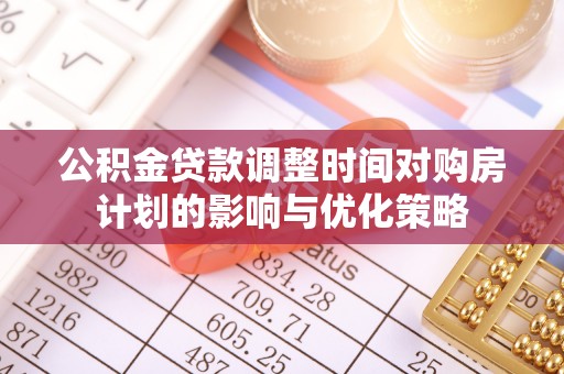太白公积金贷款调整时间对购房计划的影响与优化策略