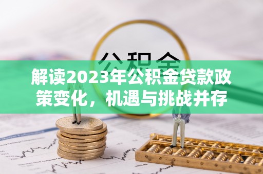 太白解读2023年公积金贷款政策变化，机遇与挑战并存